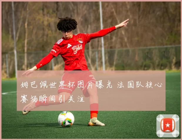 姆巴佩世界杯图片曝光 法国队核心赛场瞬间引关注