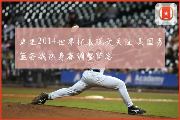 库里2014世界杯表现受关注 美国男篮备战热身赛调整阵容