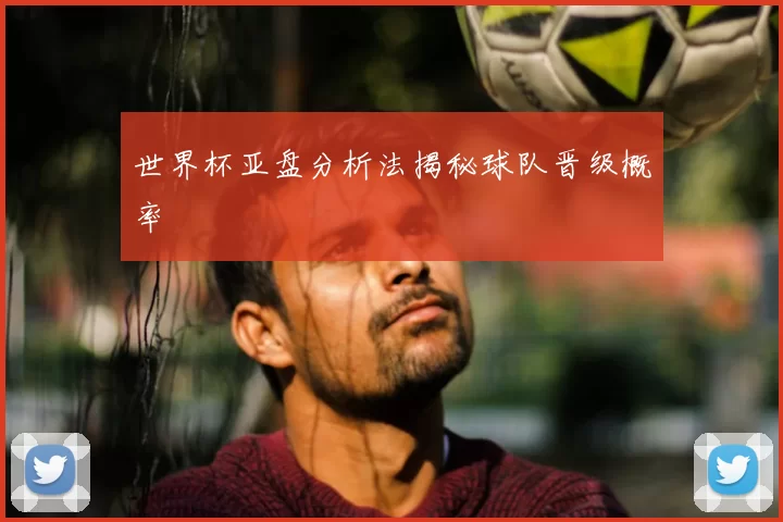 世界杯亚盘分析法揭秘球队晋级概率