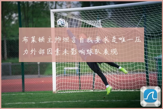 布莱顿主帅坦言自我要求是唯一压力外部因素未影响球队表现