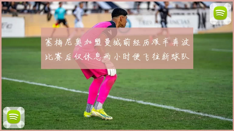 塞梅尼奥加盟曼城前经历艰辛奔波比赛后仅休息两小时便飞往新球队