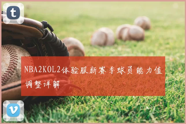NBA2KOL2体验服新赛季球员能力值调整详解