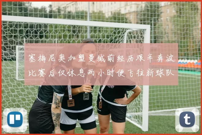 塞梅尼奥加盟曼城前经历艰辛奔波比赛后仅休息两小时便飞往新球队