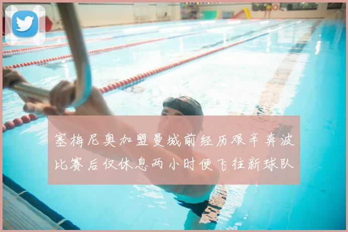 塞梅尼奥加盟曼城前经历艰辛奔波比赛后仅休息两小时便飞往新球队