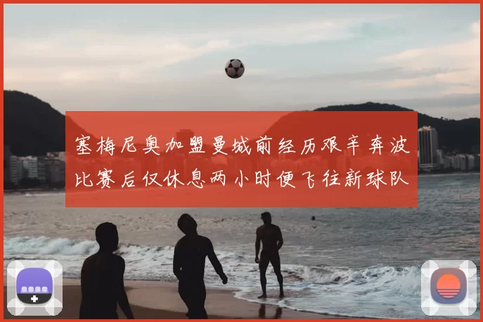 塞梅尼奥加盟曼城前经历艰辛奔波比赛后仅休息两小时便飞往新球队