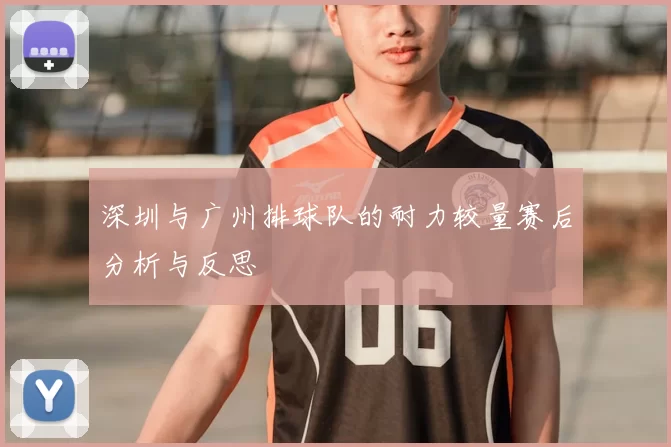 深圳与广州排球队的耐力较量赛后分析与反思