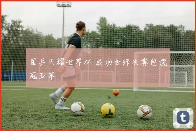 国乒闪耀世界杯 成功会师决赛包揽冠亚军