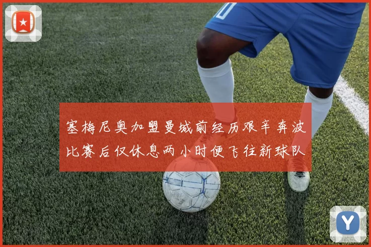 塞梅尼奥加盟曼城前经历艰辛奔波比赛后仅休息两小时便飞往新球队
