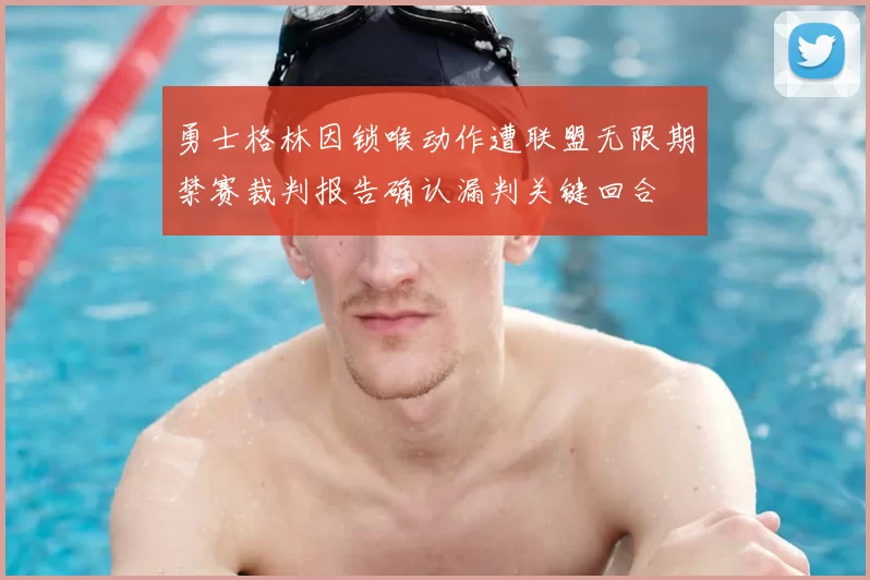 勇士格林因锁喉动作遭联盟无限期禁赛裁判报告确认漏判关键回合