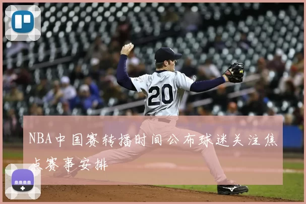 NBA中国赛转播时间公布球迷关注焦点赛事安排