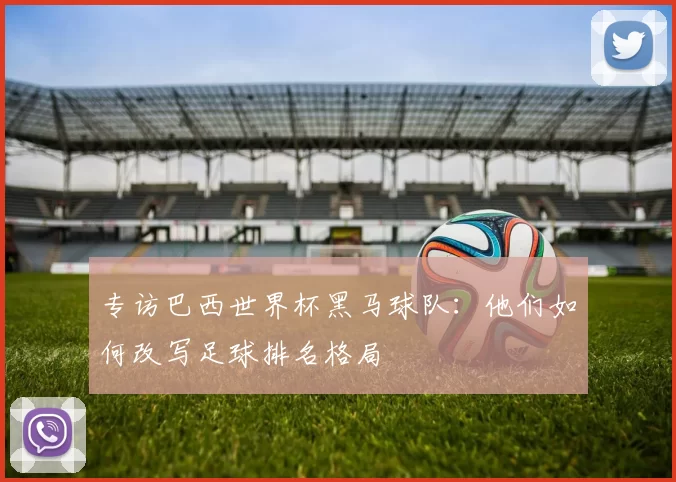 专访巴西世界杯黑马球队：他们如何改写足球排名格局