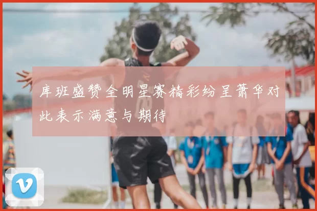 库班盛赞全明星赛精彩纷呈萧华对此表示满意与期待