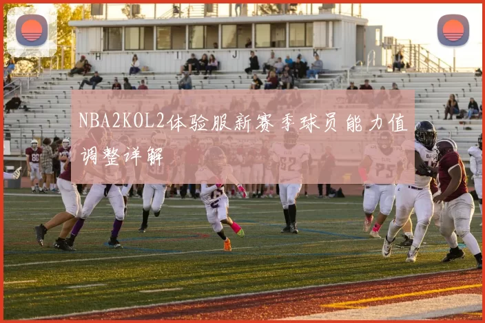 NBA2KOL2体验服新赛季球员能力值调整详解