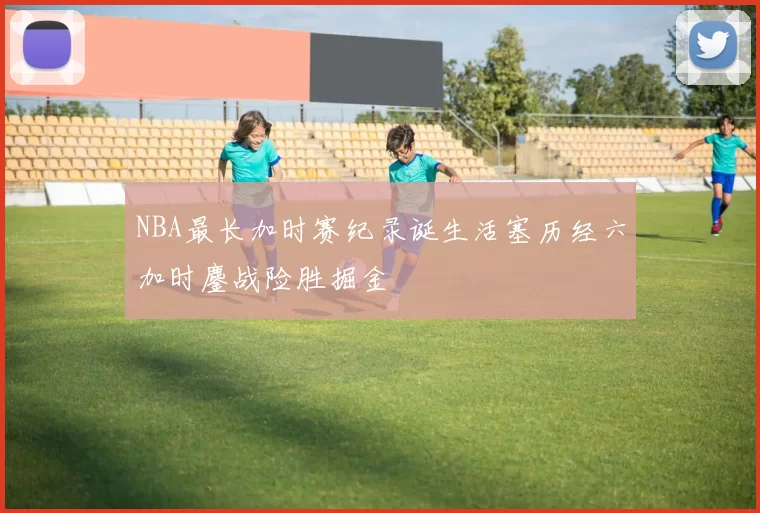 NBA最长加时赛纪录诞生活塞历经六加时鏖战险胜掘金