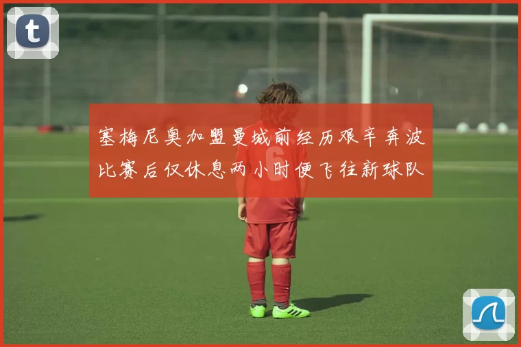 塞梅尼奥加盟曼城前经历艰辛奔波比赛后仅休息两小时便飞往新球队