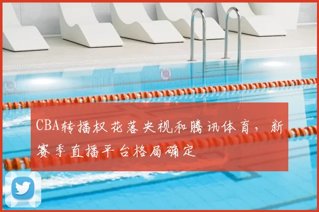 CBA转播权花落央视和腾讯体育，新赛季直播平台格局确定