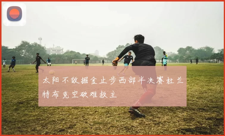 太阳不敌掘金止步西部半决赛杜兰特布克空砍难救主