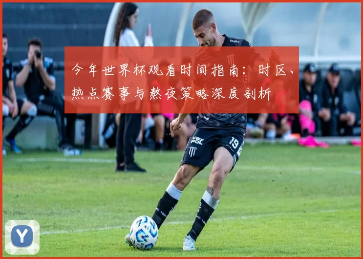 今年世界杯观看时间指南：时区、热点赛事与熬夜策略深度剖析