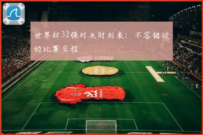 世界杯32强对决时刻表：不容错过的比赛日程