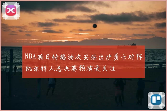 NBA明日转播场次安排出炉勇士对阵凯尔特人总决赛预演受关注