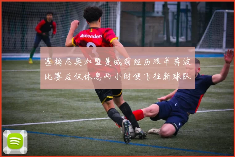 塞梅尼奥加盟曼城前经历艰辛奔波比赛后仅休息两小时便飞往新球队