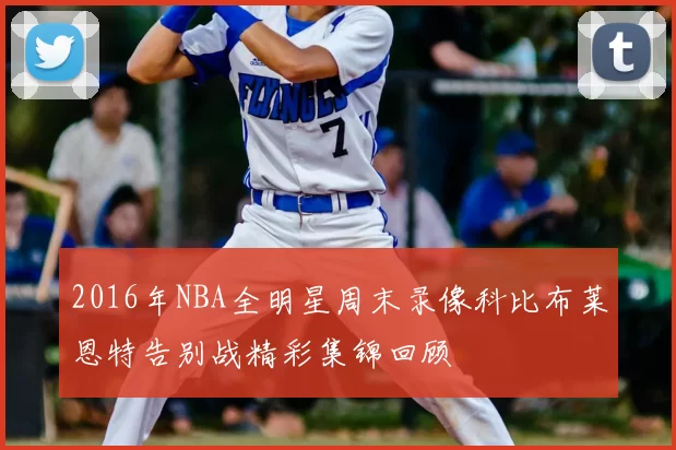 2016年NBA全明星周末录像科比布莱恩特告别战精彩集锦回顾