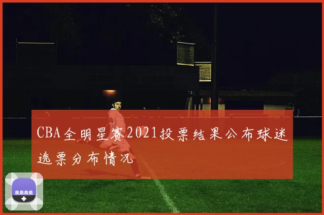 CBA全明星赛2021投票结果公布球迷选票分布情况