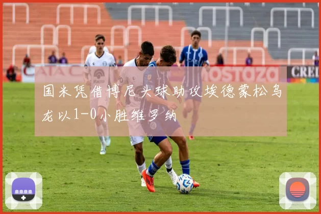 国米凭借博尼头球助攻埃德蒙松乌龙以1-0小胜维罗纳