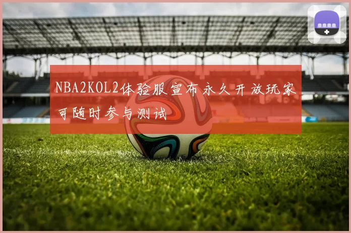 NBA2KOL2体验服宣布永久开放玩家可随时参与测试