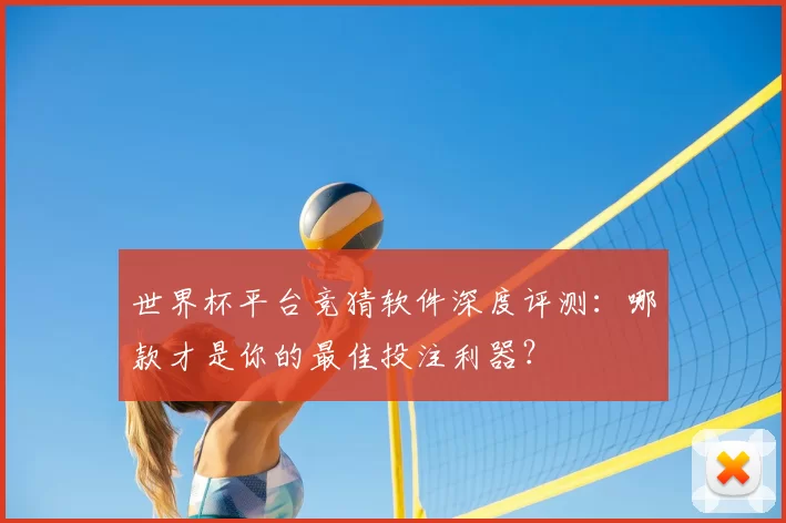 世界杯平台竞猜软件深度评测：哪款才是你的最佳投注利器？