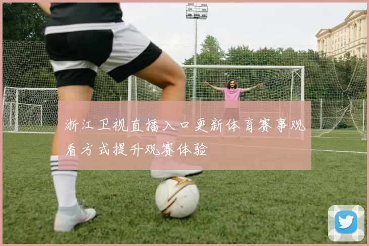 浙江卫视直播入口更新体育赛事观看方式提升观赛体验