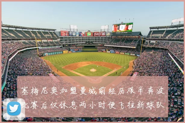 塞梅尼奥加盟曼城前经历艰辛奔波比赛后仅休息两小时便飞往新球队