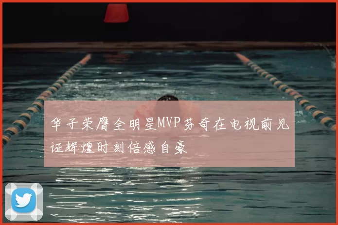 华子荣膺全明星MVP芬奇在电视前见证辉煌时刻倍感自豪