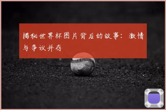 揭秘世界杯图片背后的故事:激情与争议并存