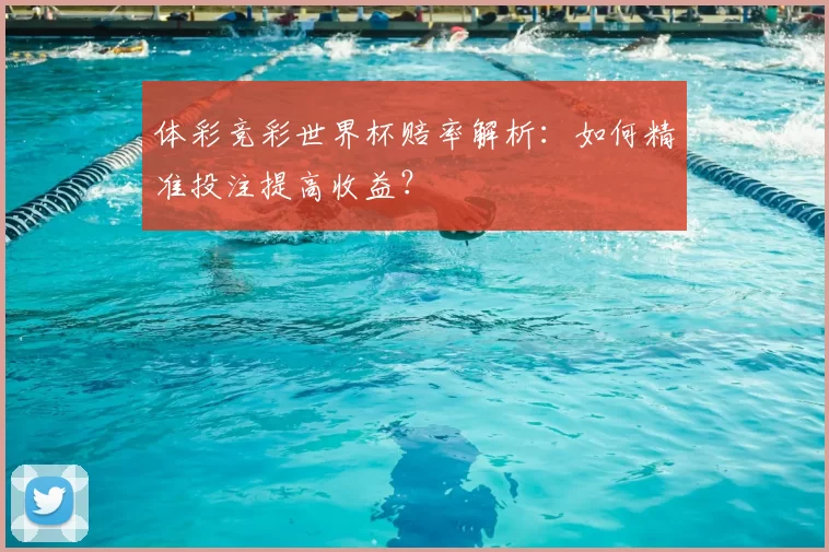 体彩竞彩世界杯赔率解析：如何精准投注提高收益？