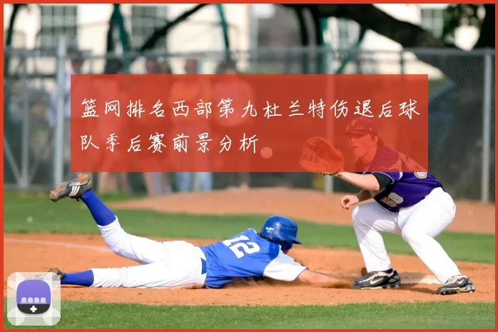 篮网排名西部第九杜兰特伤退后球队季后赛前景分析