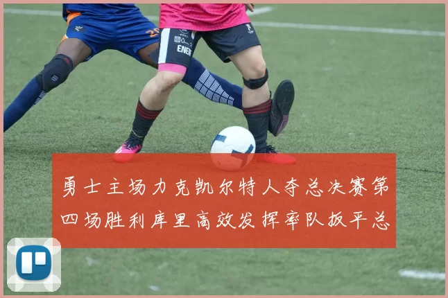 勇士主场力克凯尔特人夺总决赛第四场胜利库里高效发挥率队扳平总比分