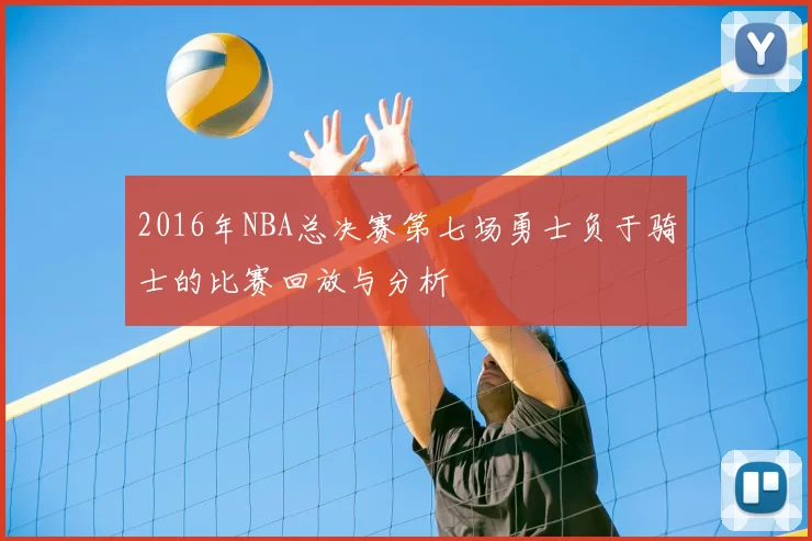2016年NBA总决赛第七场勇士负于骑士的比赛回放与分析