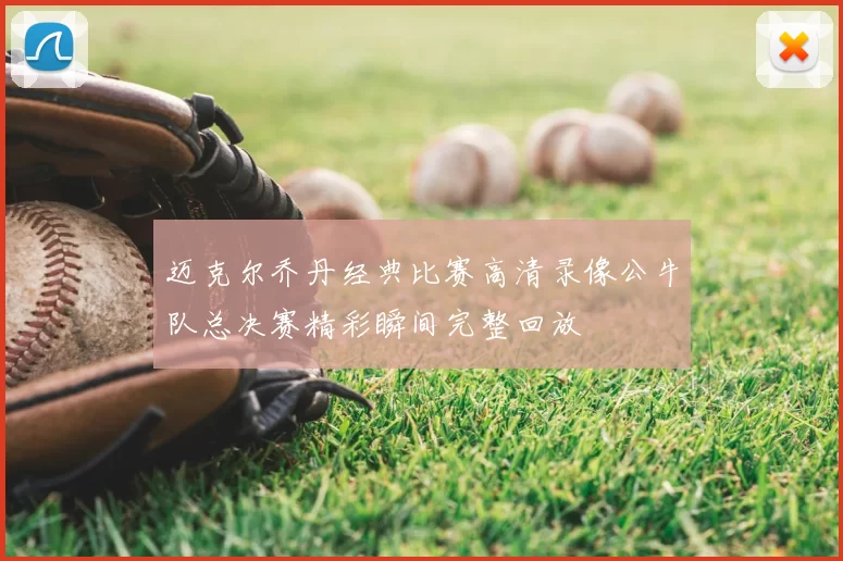迈克尔乔丹经典比赛高清录像公牛队总决赛精彩瞬间完整回放
