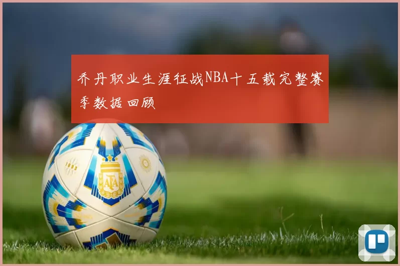 乔丹职业生涯征战NBA十五载完整赛季数据回顾