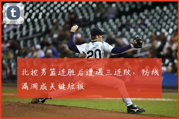北控男篮连胜后遭遇三连败，防线漏洞成关键短板