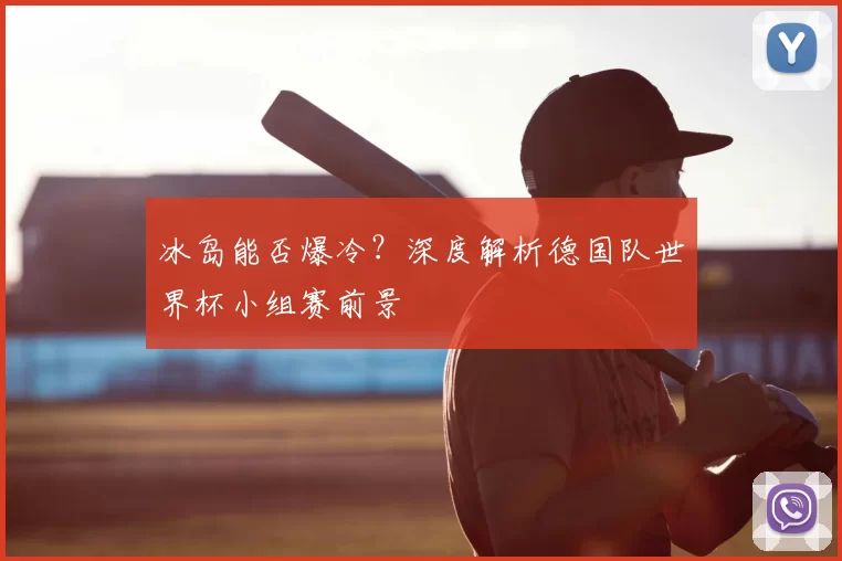 冰岛能否爆冷?深度解析德国队世界杯小组赛前景